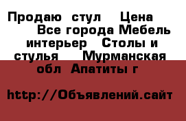 Продаю  стул  › Цена ­ 4 000 - Все города Мебель, интерьер » Столы и стулья   . Мурманская обл.,Апатиты г.